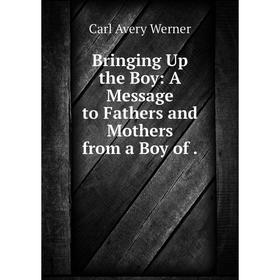 

Книга Bringing Up the Boy: A Message to Fathers and Mothers from a Boy of.