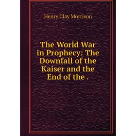 

Книга The World War in Prophecy: The Downfall of the Kaiser and the End of the.