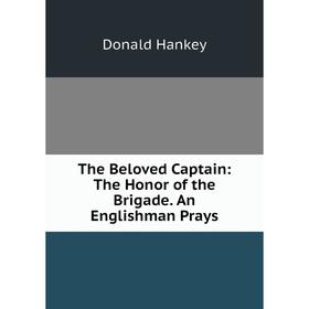 

Книга The Beloved Captain: The Honor of the Brigade. An Englishman Prays. Donald Hankey