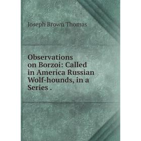

Книга Observations on Borzoi: Called in America Russian Wolf-hounds, in a Series