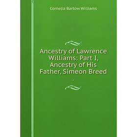 

Книга Ancestry of Lawrence Williams: Part I, Ancestry of His Father, Simeon Breed.