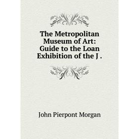 

Книга The Metropolitan Museum of Art: Guide to the Loan Exhibition of the J.
