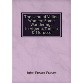 

Книга The Land of Veiled Women: Some Wanderings in Algeria, Tunisia & Morocco