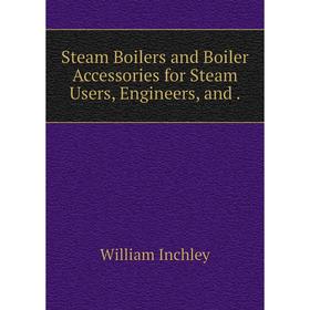

Книга Steam Boilers and Boiler Accessories for Steam Users, Engineers, and. William Inchley