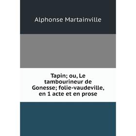 

Книга Tapin; ou, Le tambourineur de Gonesse; folie-vaudeville, en 1 acte et en prose. Alphonse Martainvill