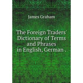 

Книга The Foreign Traders' Dictionary of Terms and Phrases in English, German. James Graham