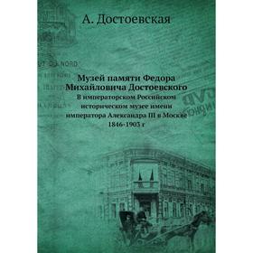 

Музей памяти Федора Михайловича Достоевского В императорском Российском историческом музее имени императора Александра III в Москве 1846-1903 г