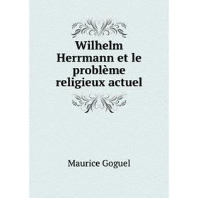 

Книга Wilhelm Herrmann et le problème religieux actuel