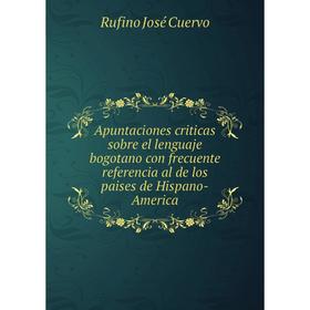 

Книга Apuntaciones criticas sobre el lenguaje bogotano con frecuente referencia al de los paises de Hispano-America