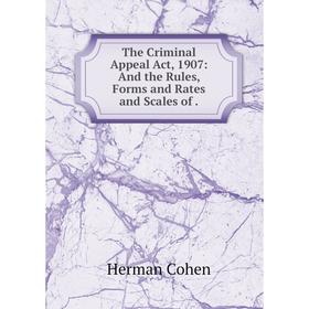 

Книга The Criminal Appeal Act, 1907: And the Rules, Forms and Rates and Scales of. Herman Cohen