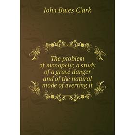 

Книга The problem of monopoly; a study of a grave danger and of the natural mode of averting it