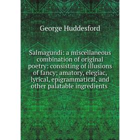 

Книга Salmagundi: a miscellaneous combination of original poetry: consisting of illusions of fancy; amatory, elegiac, lyrical, epigrammatical, and oth