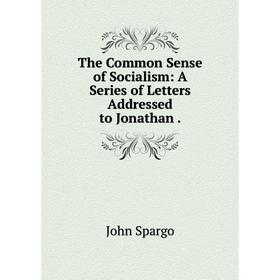 

Книга The Common Sense of Socialism: A Series of Letters Addressed to Jonathan. Spargo John