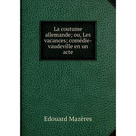 

Книга La coutume allemande; ou, Les vacances; comédie-vaudeville en un acte