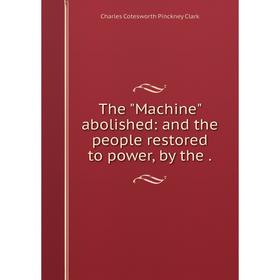 

Книга The Machine abolished: and the people restored to power, by the.