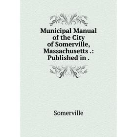 

Книга Municipal Manual of the City of Somerville, Massachusetts