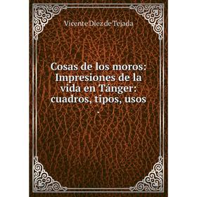 

Книга Cosas de los moros: Impresiones de la vida en Tánger: cuadros, tipos, usos.