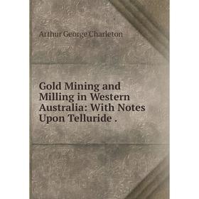 

Книга Gold Mining and Milling in Western Australia: With Notes Upon Telluride .