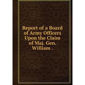 

Книга Report of a Board of Army Officers Upon the Claim of Maj. Gen. William