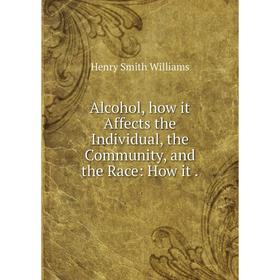 

Книга Alcohol, how it Affects the Individual, the Community, and the Race: How it.