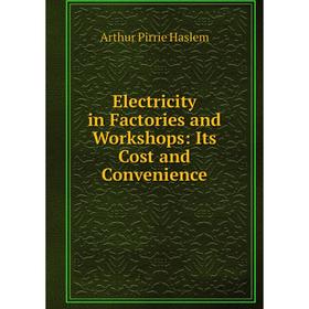 

Книга Electricity in Factories and Workshops: Its Cost and Convenience