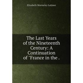 

Книга The Last Years of the Nineteenth Century: A Continuation of France in the.