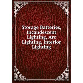 

Книга Storage Batteries, Incandescent Lighting, Arc Lighting, Interior Lighting