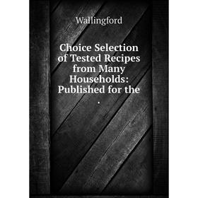 

Книга Choice Selection of Tested Recipes from Many Households: Published for the.