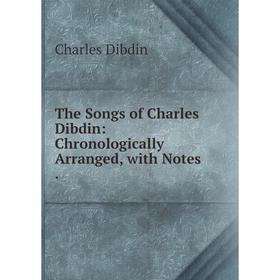 

Книга The Songs of Charles Dibdin: Chronologically Arranged, with Notes