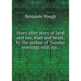 

Книга Story after story of land and sea, man and beast, by the author of 'Sunday evenings