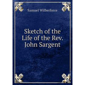 

Книга Sketch of the Life of the Rev. John Sargent
