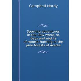 

Книга Sporting adventures in the new world or Days and nights of moose-hunting in the pine forests of Acadia