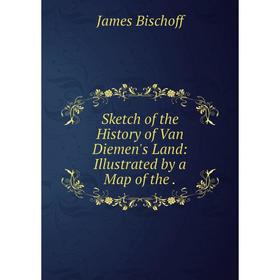 

Книга Sketch of the History of Van Diemen's Land: Illustrated by a Map of the