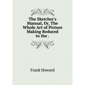 

Книга The Sketcher's Manual or The Whole Art of Picture Making Reduced
