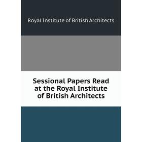 

Книга Sessional Papers Read at the Royal Institute of British Architects