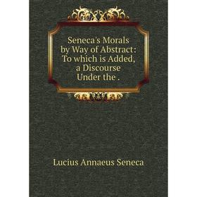 

Книга Seneca's Morals by Way of Abstract: To which is Added, a Discourse Under