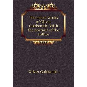 

Книга The select works of Oliver Goldsmith: With the portrait of the author