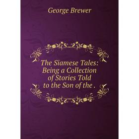 

Книга The Siamese Tales: Being a Collection of Stories Told to the Son
