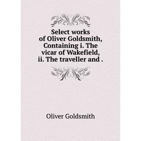 

Книга Select works of Oliver Goldsmith, Containing i. The vicar of Wakefield, ii. The traveller