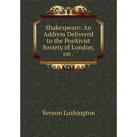 

Книга Shakespeare: An Address Delivered to the Positivist Society of London