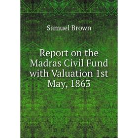 

Книга Report on the Madras Civil Fund with Valuation 1st May, 1863