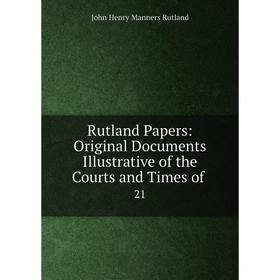 

Книга Rutland Papers: Original Documents Illustrative of the Courts and Times of 21