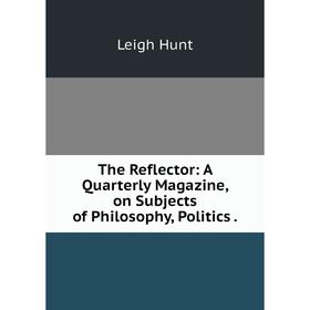 

Книга The Reflector: A Quarterly Magazine, on Subjects of Philosophy, Politics