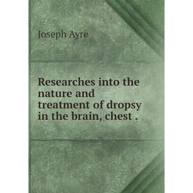

Книга Researches into the nature and treatment of dropsy in the brain