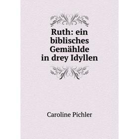 

Книга Ruth: ein biblisches Gemählde in drey Idyllen