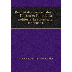

Книга Recueil de divers écrites sur l'amour et l'amitié: la politesse, la volupté, les sentimens