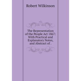 

Книга The Representation of the People Act 1867: With Practical and Explanatory Notes and Abstract of