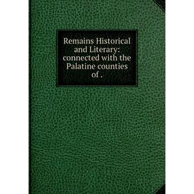 

Книга Remains Historical and Literary: connected with the Palatine counties