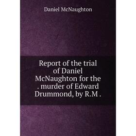 

Книга Report of the trial of Daniel McNaughton for the murder of Edward Drummond, by R.M