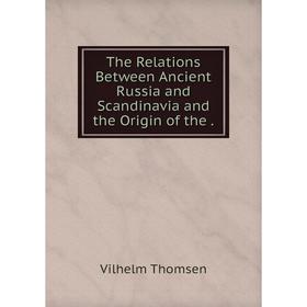 

Книга The Relations Between Ancient Russia and Scandinavia and the Origin of the